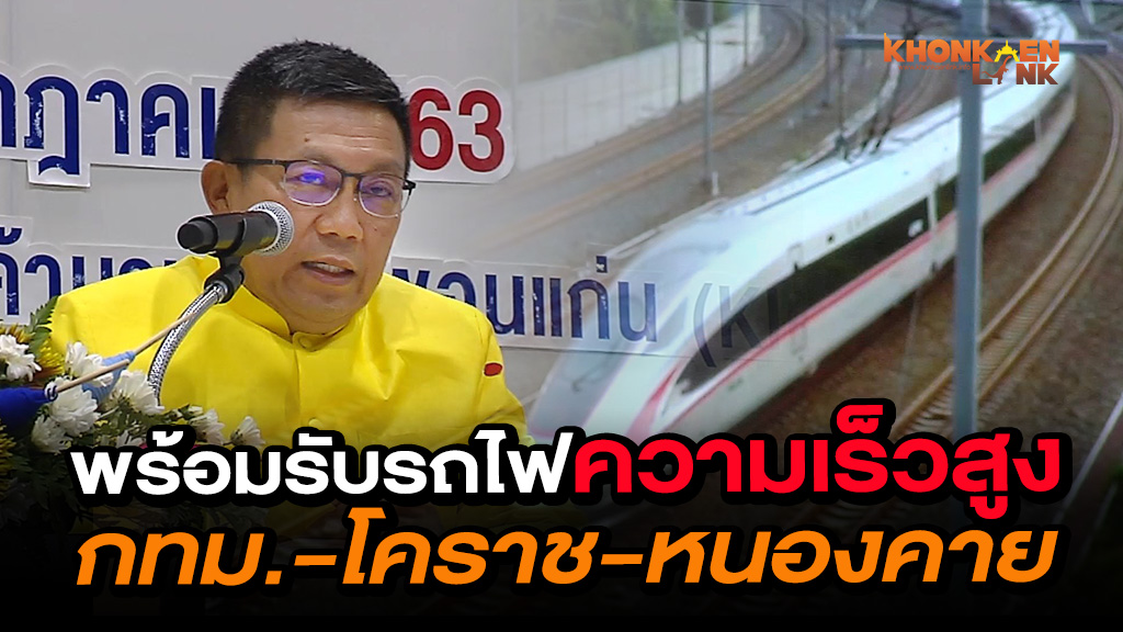 ขอนแก่นพร้อมรับโครงการรถไฟความเร็วสูง ช่วงโคราช-หนองคาย  เชื่อมต่อประเทศเพื่อนบ้านยกระดับการเป็นศูนย์กลางการคมนาคมขนส่ง